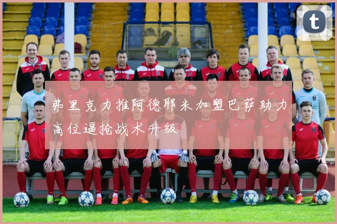 弗里克力推阿德耶米加盟巴萨助力高位逼抢战术升级