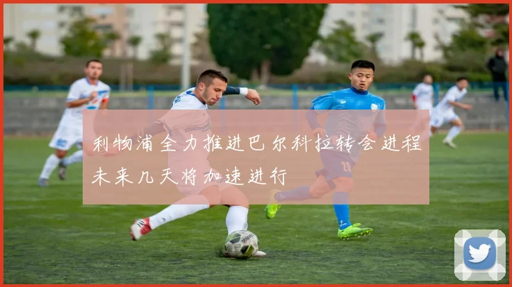 利物浦全力推进巴尔科拉转会进程未来几天将加速进行