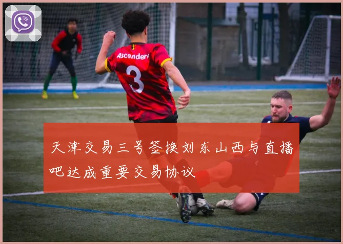 天津交易三号签换刘东山西与直播吧达成重要交易协议
