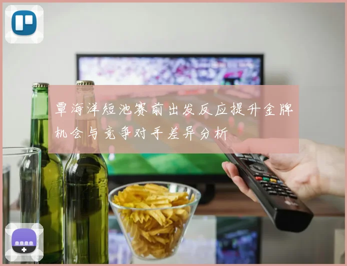 覃海洋短池赛前出发反应提升金牌机会与竞争对手差异分析