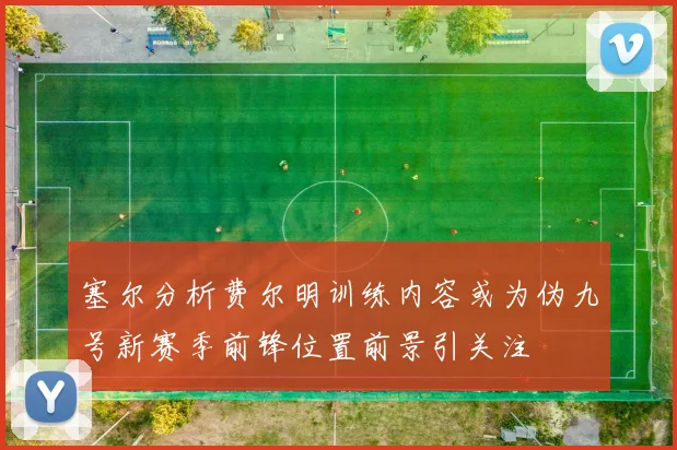 塞尔分析费尔明训练内容或为伪九号新赛季前锋位置前景引关注