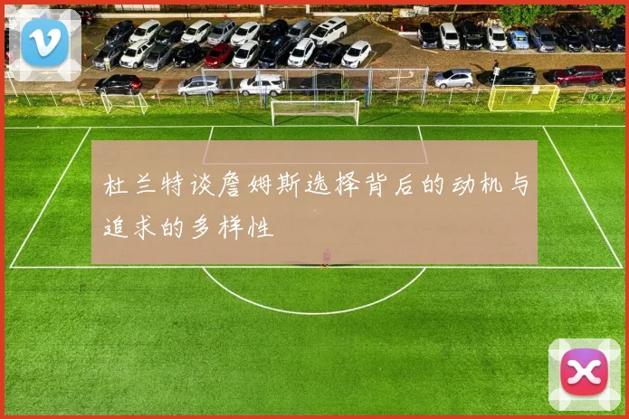 杜兰特谈詹姆斯选择背后的动机与追求的多样性