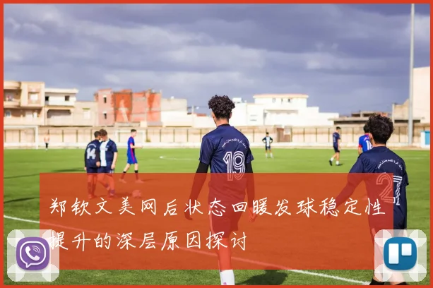 郑钦文美网后状态回暖发球稳定性提升的深层原因探讨