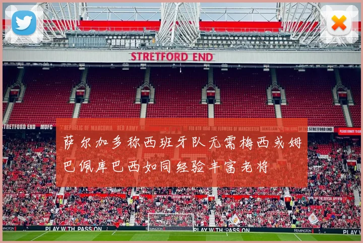 萨尔加多称西班牙队无需梅西或姆巴佩库巴西如同经验丰富老将