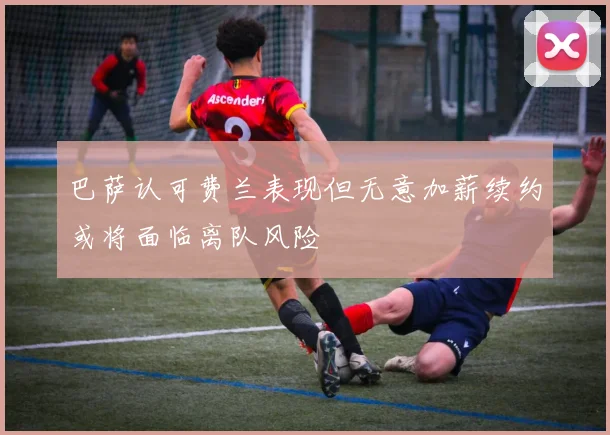 巴萨认可费兰表现但无意加薪续约或将面临离队风险