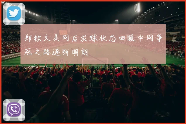 郑钦文美网后发球状态回暖中网争冠之路逐渐明朗