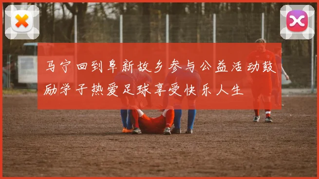 马宁回到阜新故乡参与公益活动鼓励学子热爱足球享受快乐人生