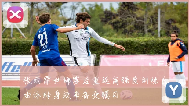 张雨霏世锦赛后重返高强度训练自由泳转身效率备受瞩目